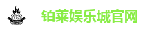 铂莱娱乐城-铂莱国际娱乐-铂莱国际娱乐城